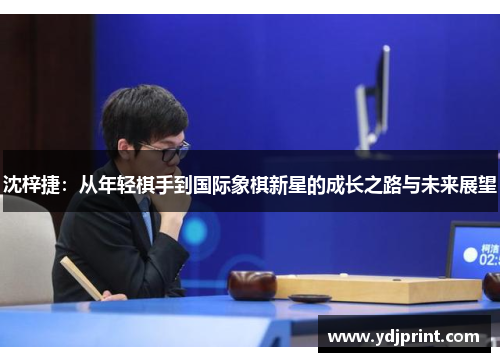 沈梓捷:从年轻棋手到国际象棋新星的成长之路与未来展望